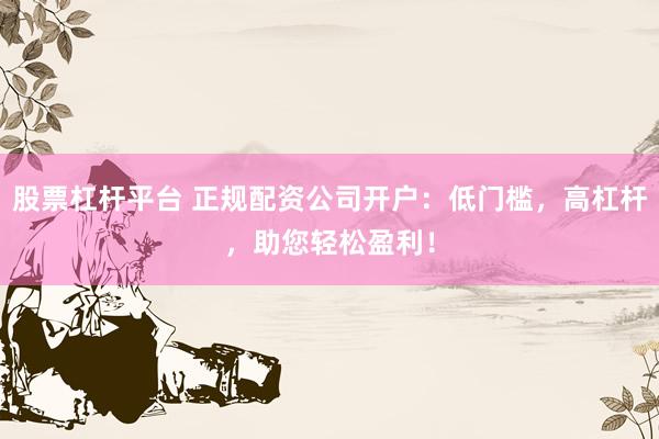 股票杠杆平台 正规配资公司开户：低门槛，高杠杆，助您轻松盈利！