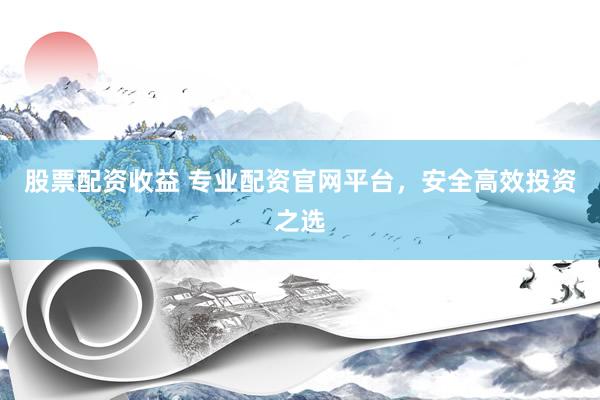 股票配资收益 专业配资官网平台，安全高效投资之选