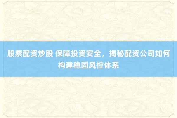 股票配资炒股 保障投资安全，揭秘配资公司如何构建稳固风控体系
