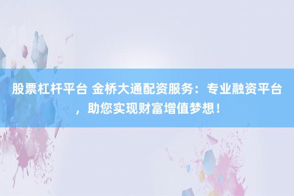 股票杠杆平台 金桥大通配资服务：专业融资平台，助您实现财富增值梦想！