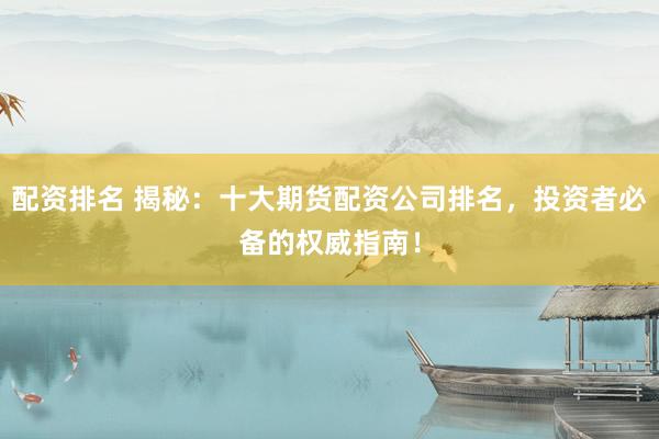 配资排名 揭秘：十大期货配资公司排名，投资者必备的权威指南！