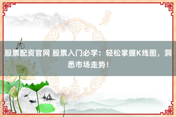 股票配资官网 股票入门必学：轻松掌握K线图，洞悉市场走势！