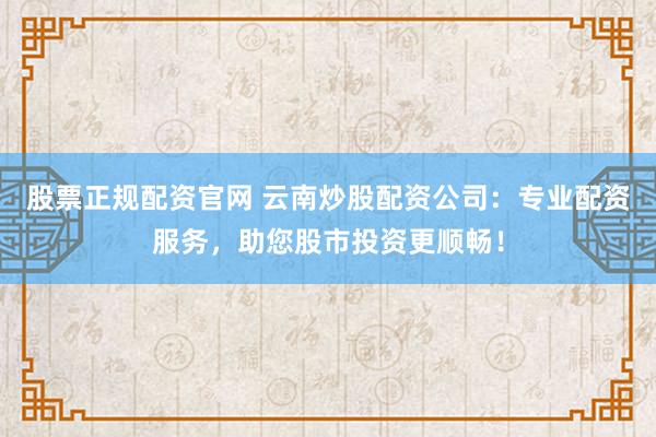 股票正规配资官网 云南炒股配资公司：专业配资服务，助您股市投资更顺畅！