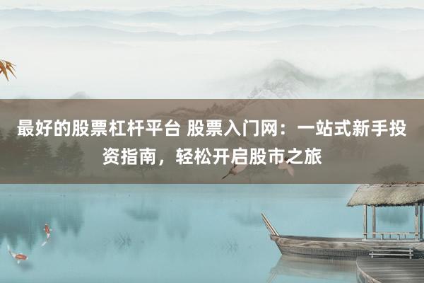 最好的股票杠杆平台 股票入门网：一站式新手投资指南，轻松开启股市之旅