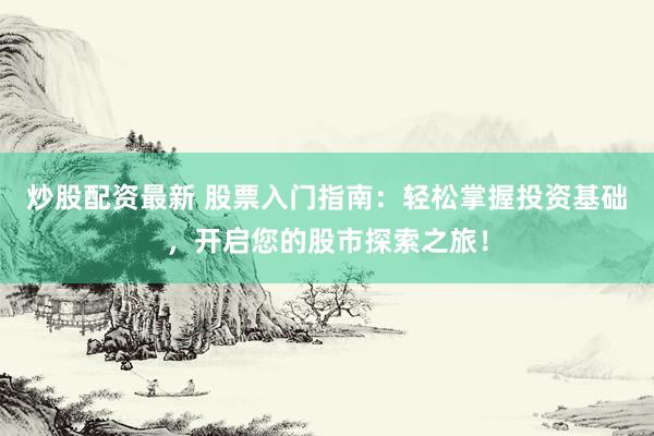 炒股配资最新 股票入门指南：轻松掌握投资基础，开启您的股市探索之旅！
