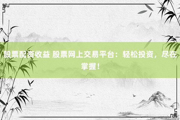 股票配资收益 股票网上交易平台：轻松投资，尽在掌握！