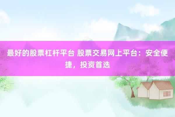最好的股票杠杆平台 股票交易网上平台：安全便捷，投资首选