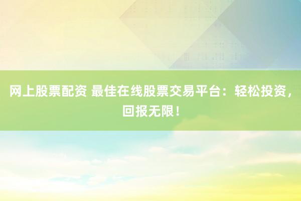 网上股票配资 最佳在线股票交易平台：轻松投资，回报无限！