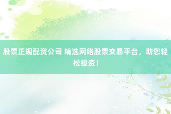 股票正规配资公司 精选网络股票交易平台，助您轻松投资！
