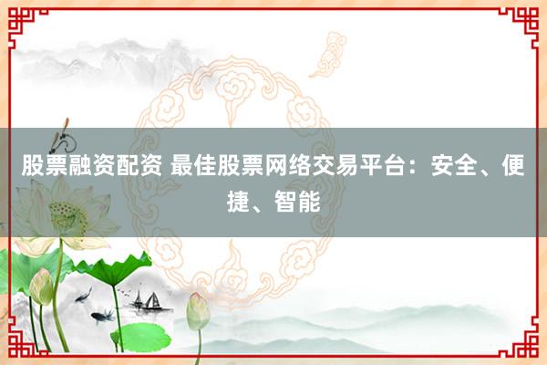 股票融资配资 最佳股票网络交易平台：安全、便捷、智能