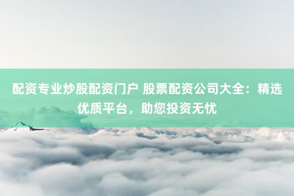 配资专业炒股配资门户 股票配资公司大全：精选优质平台，助您投资无忧