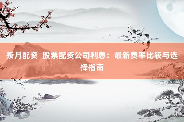 按月配资  股票配资公司利息：最新费率比较与选择指南