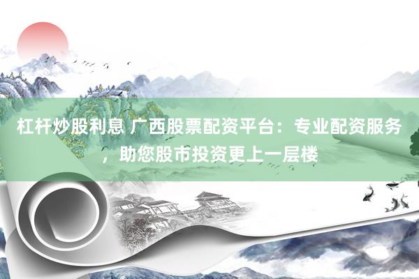 杠杆炒股利息 广西股票配资平台：专业配资服务，助您股市投资更上一层楼