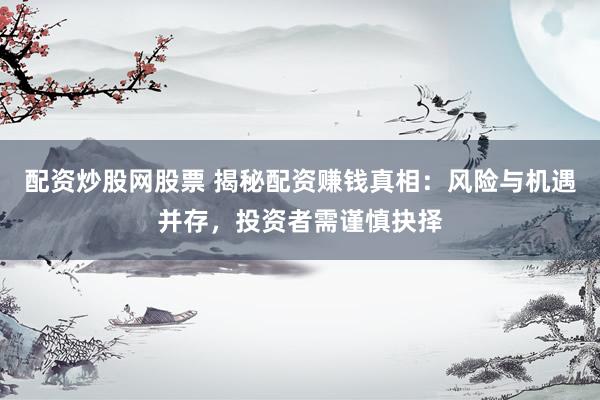 配资炒股网股票 揭秘配资赚钱真相：风险与机遇并存，投资者需谨慎抉择