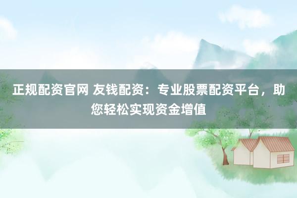 正规配资官网 友钱配资：专业股票配资平台，助您轻松实现资金增值