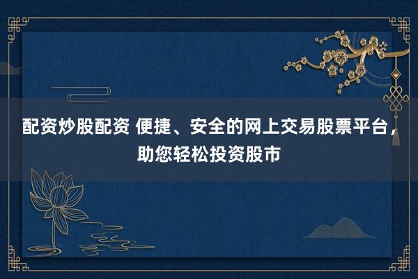配资炒股配资 便捷、安全的网上交易股票平台，助您轻松投资股市