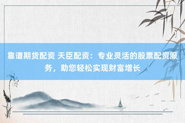 靠谱期货配资 天臣配资：专业灵活的股票配资服务，助您轻松实现财富增长