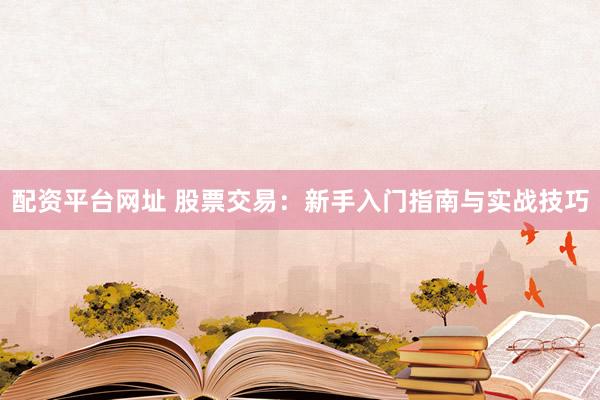 配资平台网址 股票交易：新手入门指南与实战技巧