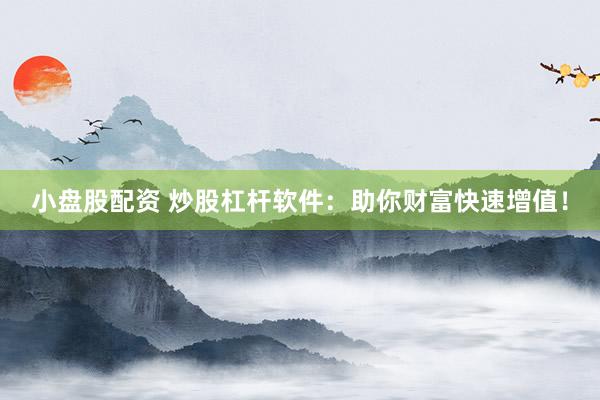 小盘股配资 炒股杠杆软件：助你财富快速增值！