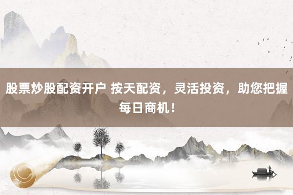 股票炒股配资开户 按天配资，灵活投资，助您把握每日商机！