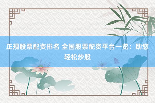 正规股票配资排名 全国股票配资平台一览：助您轻松炒股