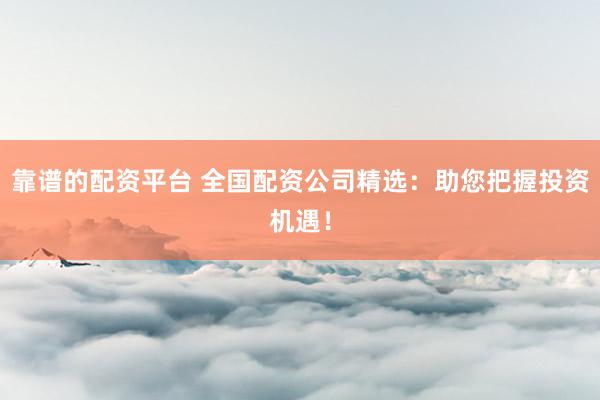 靠谱的配资平台 全国配资公司精选：助您把握投资机遇！