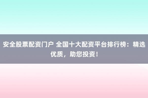 安全股票配资门户 全国十大配资平台排行榜：精选优质，助您投资！