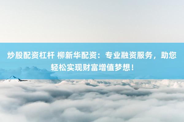 炒股配资杠杆 柳新华配资：专业融资服务，助您轻松实现财富增值梦想！