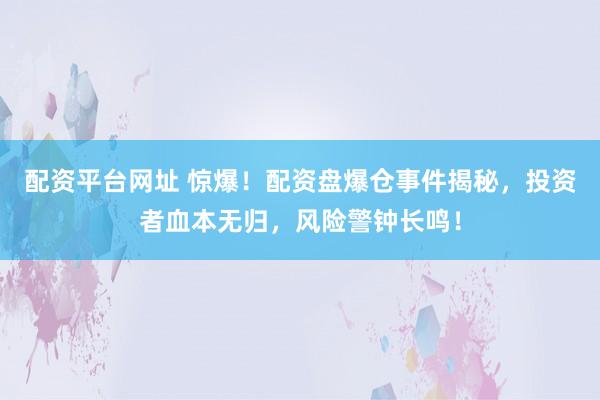 配资平台网址 惊爆！配资盘爆仓事件揭秘，投资者血本无归，风险警钟长鸣！