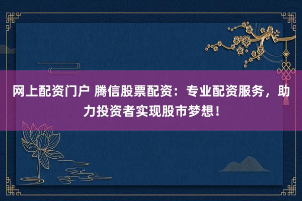 网上配资门户 腾信股票配资：专业配资服务，助力投资者实现股市梦想！