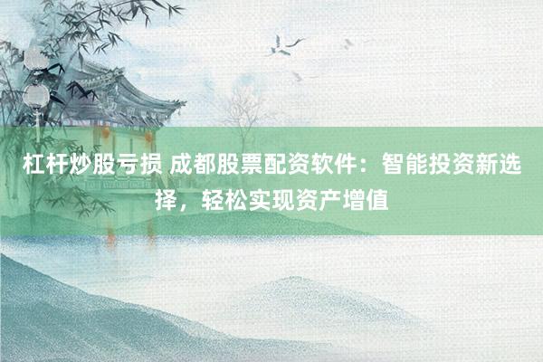 杠杆炒股亏损 成都股票配资软件：智能投资新选择，轻松实现资产增值