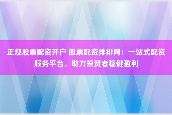 正规股票配资开户 股票配资排排网：一站式配资服务平台，助力投资者稳健盈利