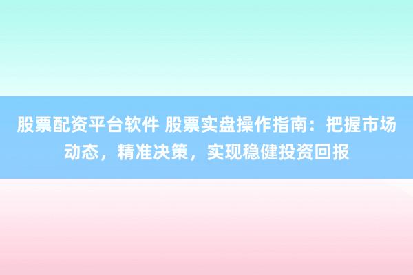 股票配资平台软件 股票实盘操作指南：把握市场动态，精准决策，实现稳健投资回报