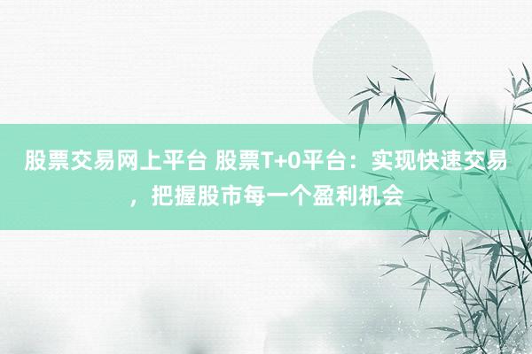股票交易网上平台 股票T+0平台：实现快速交易，把握股市每一个盈利机会