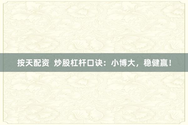 按天配资  炒股杠杆口诀：小博大，稳健赢！