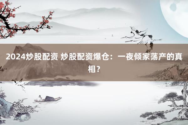 2024炒股配资 炒股配资爆仓：一夜倾家荡产的真相？