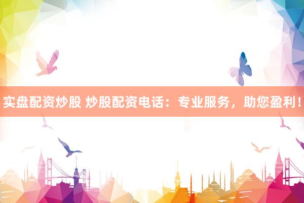 实盘配资炒股 炒股配资电话：专业服务，助您盈利！