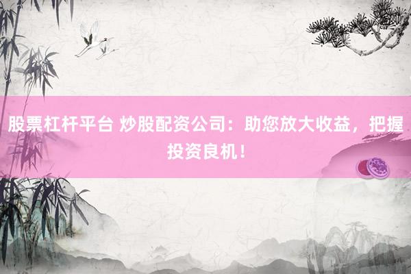 股票杠杆平台 炒股配资公司：助您放大收益，把握投资良机！