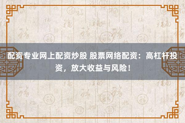 配资专业网上配资炒股 股票网络配资：高杠杆投资，放大收益与风险！