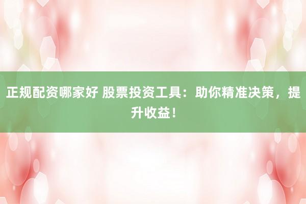 正规配资哪家好 股票投资工具：助你精准决策，提升收益！