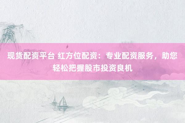 现货配资平台 红方位配资：专业配资服务，助您轻松把握股市投资良机