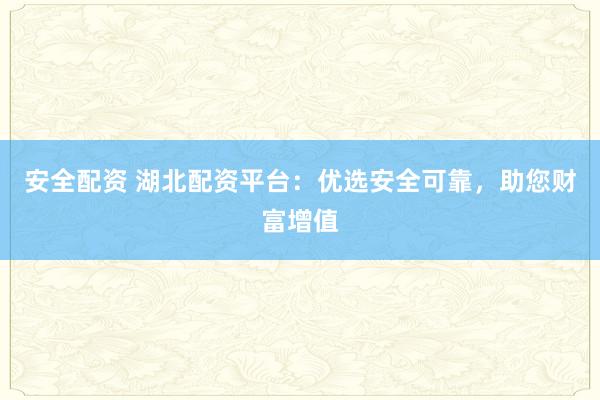 安全配资 湖北配资平台：优选安全可靠，助您财富增值