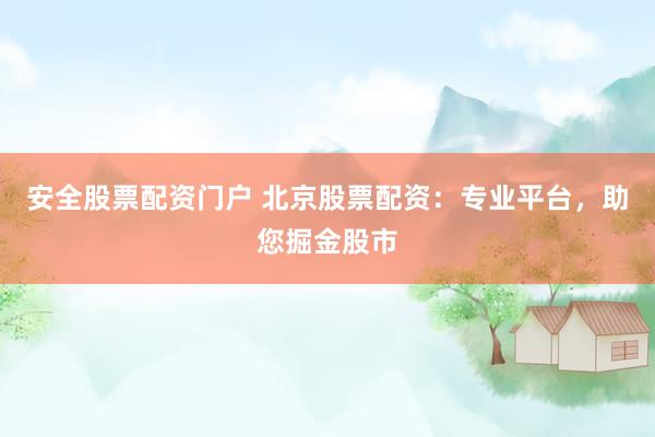 安全股票配资门户 北京股票配资：专业平台，助您掘金股市