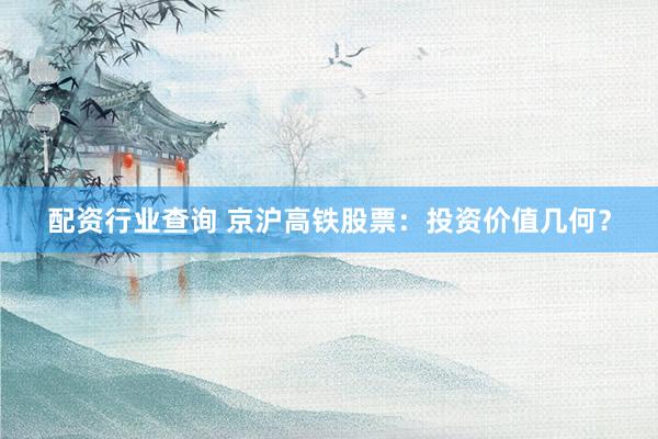配资行业查询 京沪高铁股票：投资价值几何？