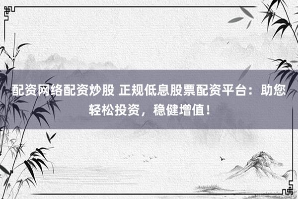 配资网络配资炒股 正规低息股票配资平台：助您轻松投资，稳健增值！