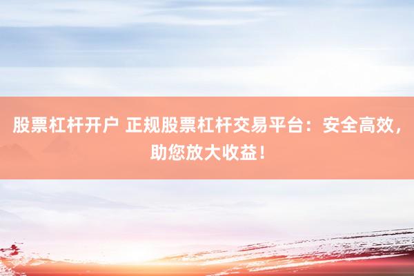 股票杠杆开户 正规股票杠杆交易平台：安全高效，助您放大收益！