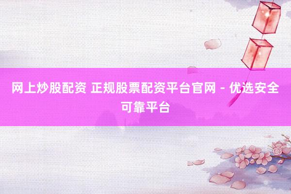 网上炒股配资 正规股票配资平台官网 - 优选安全可靠平台