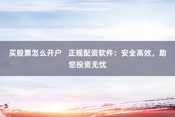 买股票怎么开户   正规配资软件：安全高效，助您投资无忧