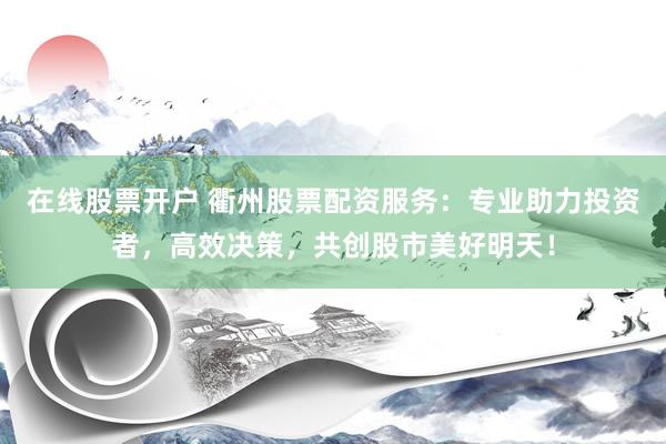 在线股票开户 衢州股票配资服务：专业助力投资者，高效决策，共创股市美好明天！
