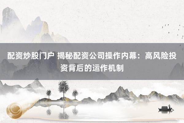 配资炒股门户 揭秘配资公司操作内幕：高风险投资背后的运作机制